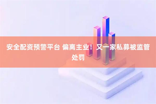 安全配资预警平台 偏离主业！又一家私募被监管处罚