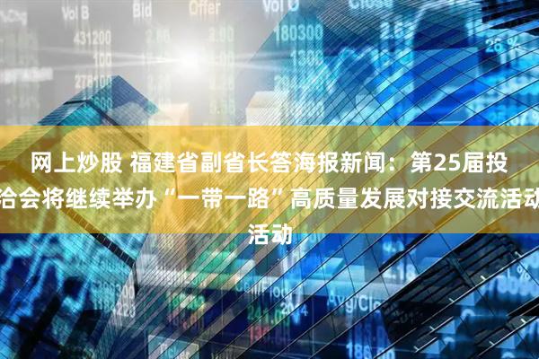 网上炒股 福建省副省长答海报新闻：第25届投洽会将继续举办“一带一路”高质量发展对接交流活动
