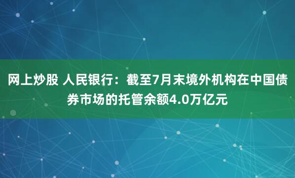 网上炒股 人民银行：截至7月末境外机构在中国债券市场的托管余额4.0万亿元