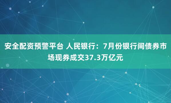 安全配资预警平台 人民银行：7月份银行间债券市场现券成交37.3万亿元