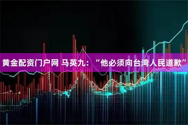 黄金配资门户网 马英九：“他必须向台湾人民道歉”