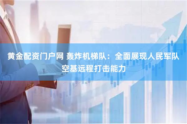 黄金配资门户网 轰炸机梯队：全面展现人民军队空基远程打击能力