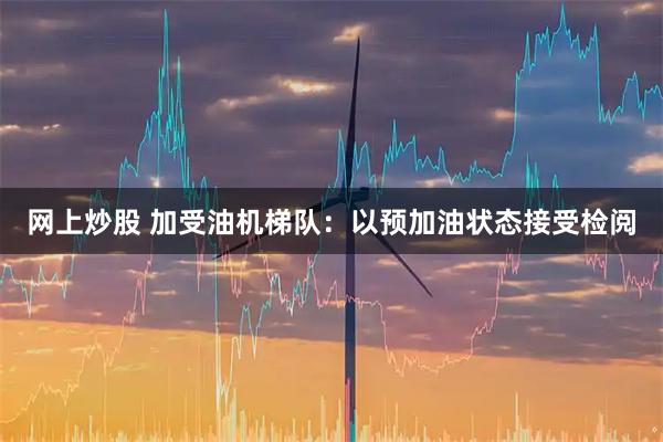 网上炒股 加受油机梯队：以预加油状态接受检阅
