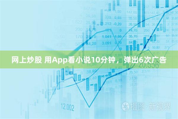 网上炒股 用App看小说10分钟，弹出6次广告