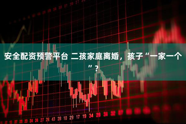 安全配资预警平台 二孩家庭离婚，孩子“一家一个”？