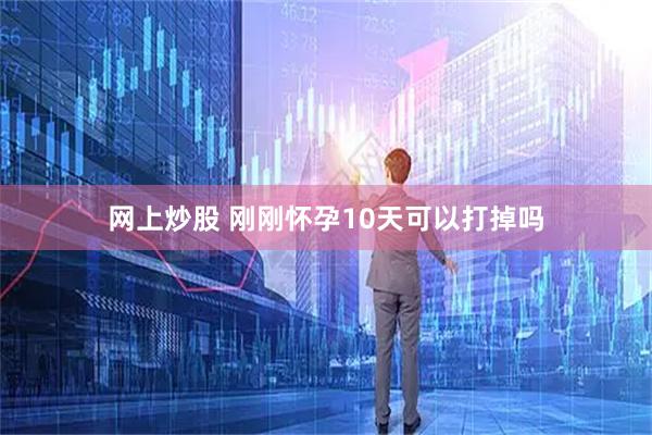 网上炒股 刚刚怀孕10天可以打掉吗