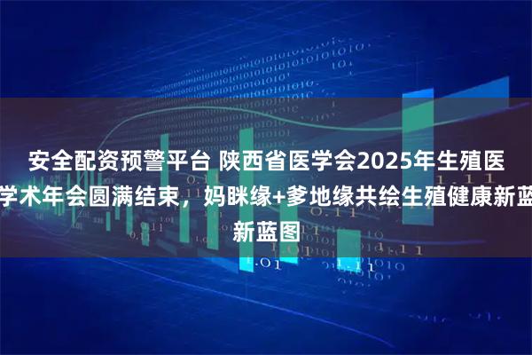 安全配资预警平台 陕西省医学会2025年生殖医学学术年会圆满结束，妈眯缘+爹地缘共绘生殖健康新蓝图