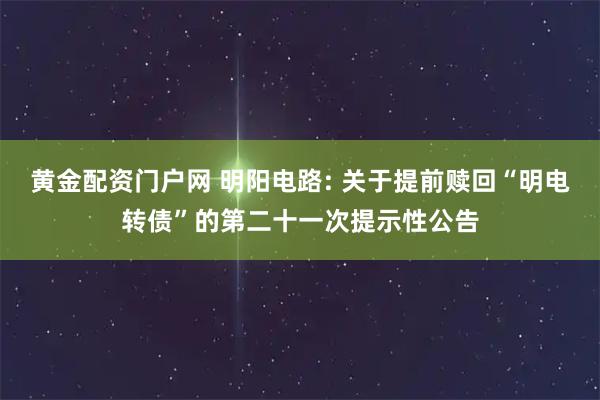 黄金配资门户网 明阳电路: 关于提前赎回“明电转债”的第二十一次提示性公告