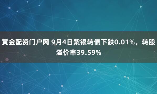 黄金配资门户网 9月4日紫银转债下跌0.01%，转股溢价率39.59%