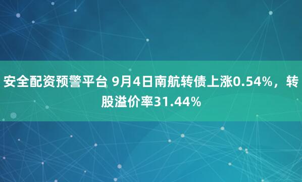 安全配资预警平台 9月4日南航转债上涨0.54%，转股溢价率31.44%