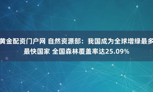 黄金配资门户网 自然资源部：我国成为全球增绿最多最快国家 全国森林覆盖率达25.09%
