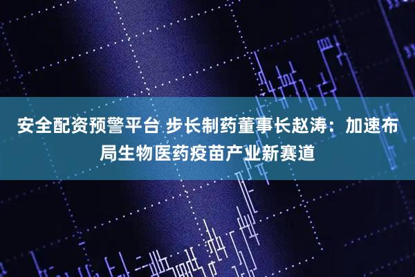 安全配资预警平台 步长制药董事长赵涛：加速布局生物医药疫苗产业新赛道