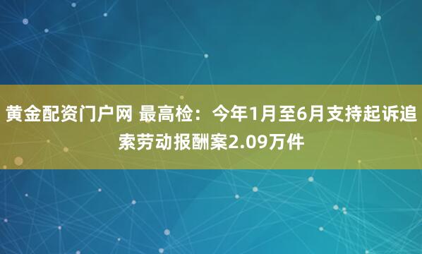 黄金配资门户网 最高检：今年1月至6月支持起诉追索劳动报酬案2.09万件