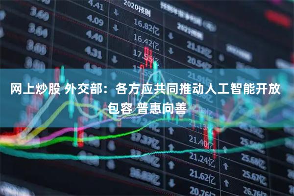 网上炒股 外交部：各方应共同推动人工智能开放 包容 普惠向善