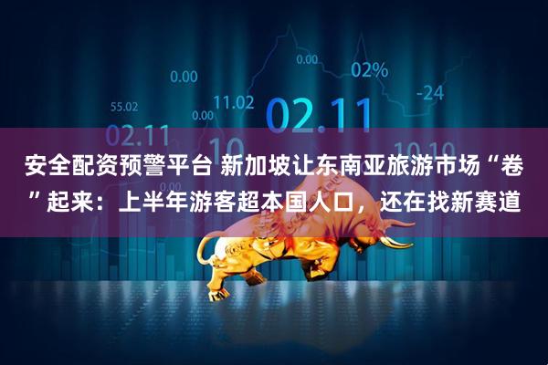 安全配资预警平台 新加坡让东南亚旅游市场“卷”起来：上半年游客超本国人口，还在找新赛道