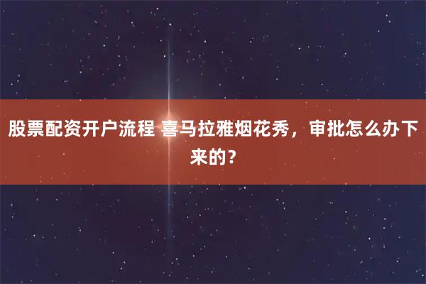 股票配资开户流程 喜马拉雅烟花秀，审批怎么办下来的？