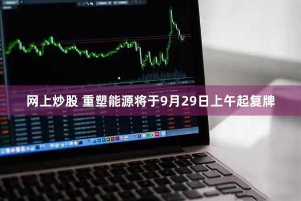 网上炒股 重塑能源将于9月29日上午起复牌