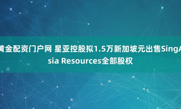 黄金配资门户网 星亚控股拟1.5万新加坡元出售SingAsia Resources全部股权