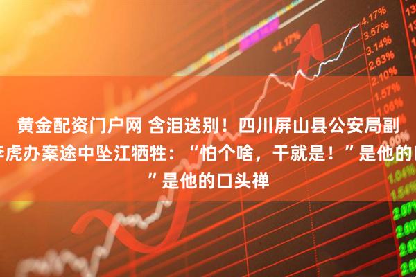 黄金配资门户网 含泪送别！四川屏山县公安局副局长李虎办案途中坠江牺牲：“怕个啥，干就是！”是他的口头禅