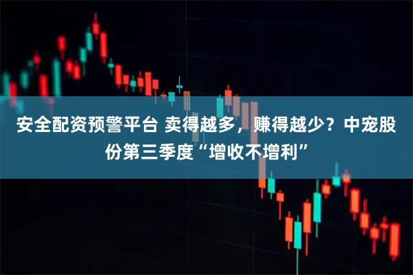 安全配资预警平台 卖得越多，赚得越少？中宠股份第三季度“增收不增利”