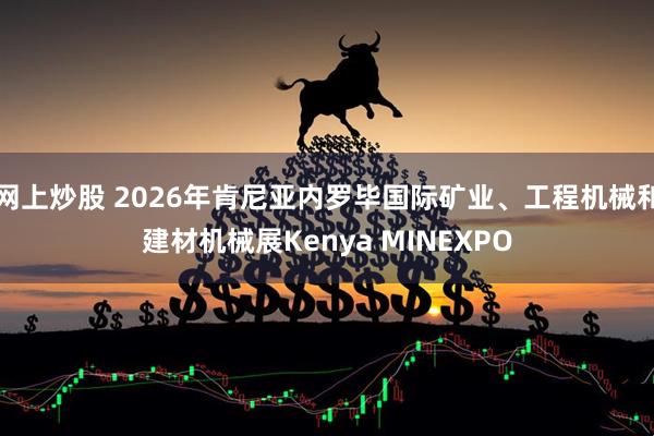 网上炒股 2026年肯尼亚内罗毕国际矿业、工程机械和建材机械展Kenya MINEXPO