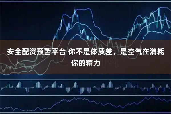 安全配资预警平台 你不是体质差，是空气在消耗你的精力