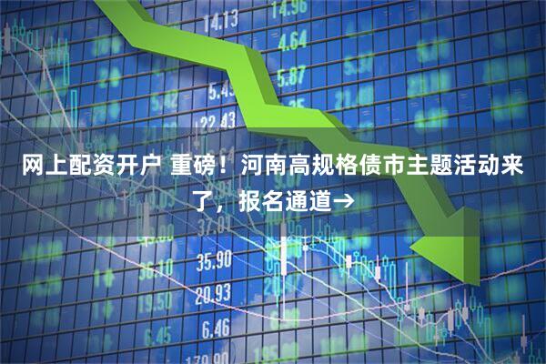 网上配资开户 重磅！河南高规格债市主题活动来了，报名通道→