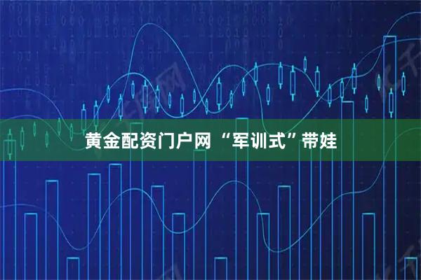 黄金配资门户网 “军训式”带娃