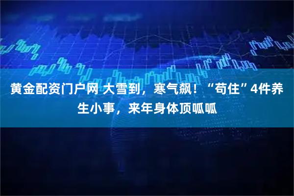 黄金配资门户网 大雪到，寒气飙！“苟住”4件养生小事，来年身体顶呱呱