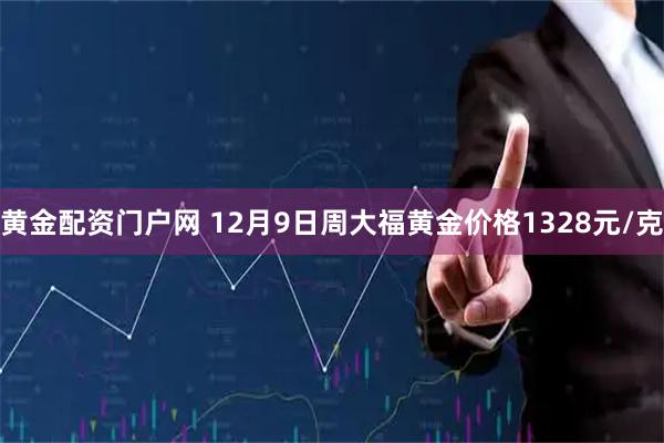 黄金配资门户网 12月9日周大福黄金价格1328元/克