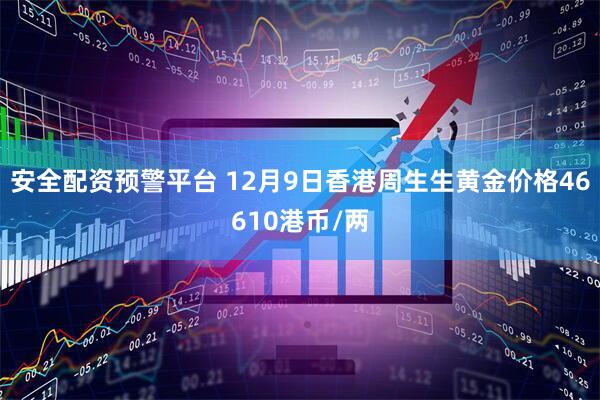 安全配资预警平台 12月9日香港周生生黄金价格46610港币/两