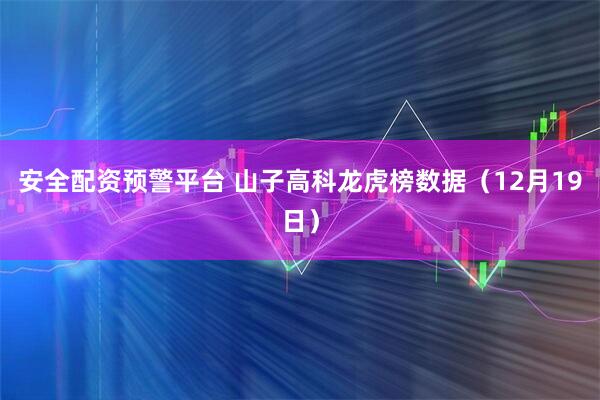 安全配资预警平台 山子高科龙虎榜数据（12月19日）
