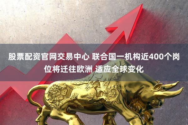 股票配资官网交易中心 联合国一机构近400个岗位将迁往欧洲 适应全球变化