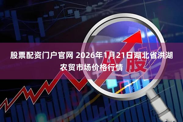 股票配资门户官网 2026年1月21日湖北省洪湖农贸市场价格行情