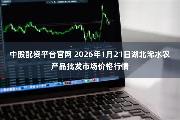 中股配资平台官网 2026年1月21日湖北浠水农产品批发市场价格行情