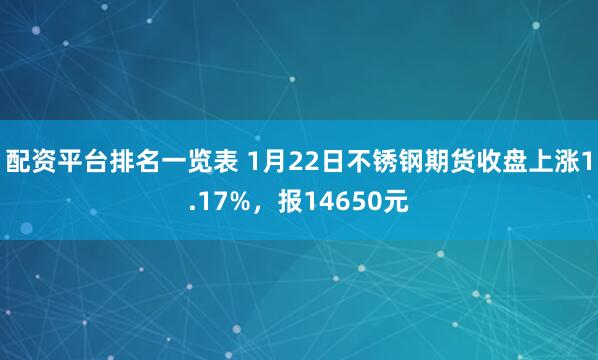 配资平台排名一览表 1月22日不锈钢期货收盘上涨1.17%,报14650元
