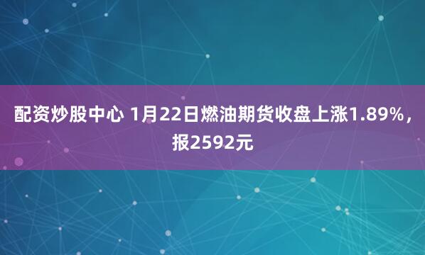 配资炒股中心 1月22日燃油期货收盘上涨1.89%,报2592元