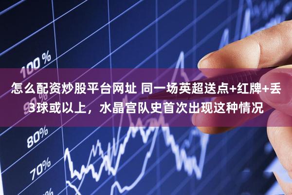 怎么配资炒股平台网址 同一场英超送点+红牌+丢3球或以上，水晶宫队史首次出现这种情况