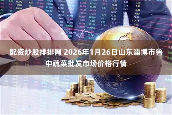 配资炒股排排网 2026年1月26日山东淄博市鲁中蔬菜批发市场价格行情