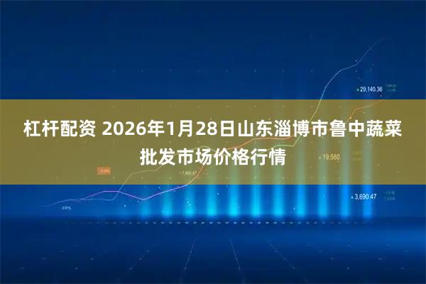 杠杆配资 2026年1月28日山东淄博市鲁中蔬菜批发市场价格行情