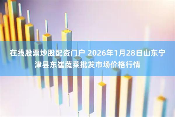 在线股票炒股配资门户 2026年1月28日山东宁津县东崔蔬菜批发市场价格行情