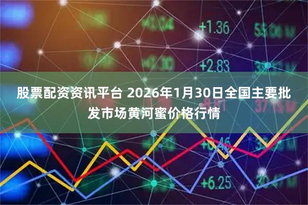 股票配资资讯平台 2026年1月30日全国主要批发市场黄河蜜价格行情