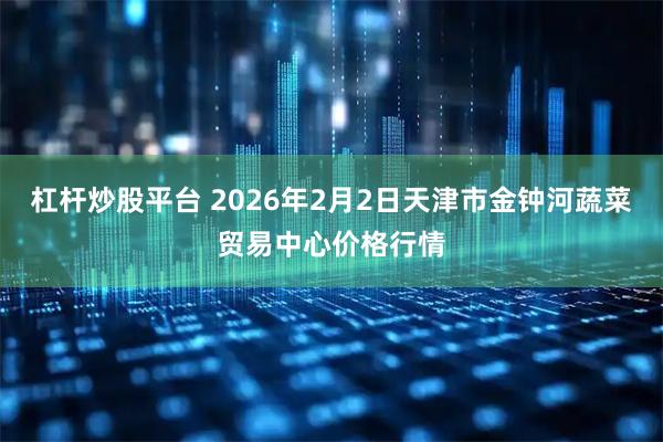 杠杆炒股平台 2026年2月2日天津市金钟河蔬菜贸易中心价格行情