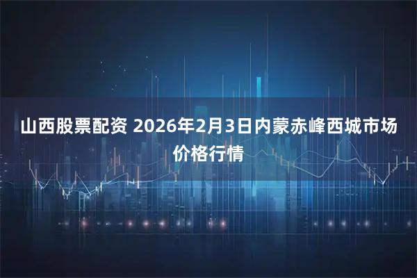 山西股票配资 2026年2月3日内蒙赤峰西城市场价格行情