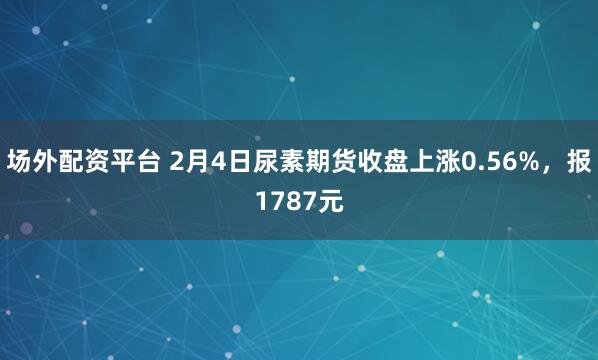 场外配资平台 2月4日尿素期货收盘上涨0.56%，报1787元