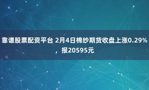靠谱股票配资平台 2月4日棉纱期货收盘上涨0.29%，报20595元