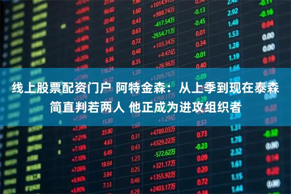 线上股票配资门户 阿特金森：从上季到现在泰森简直判若两人 他正成为进攻组织者