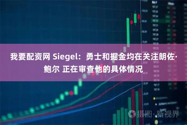 我要配资网 Siegel：勇士和掘金均在关注朗佐·鲍尔 正在审查他的具体情况