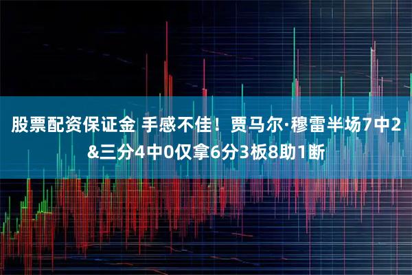 股票配资保证金 手感不佳！贾马尔·穆雷半场7中2&三分4中0仅拿6分3板8助1断