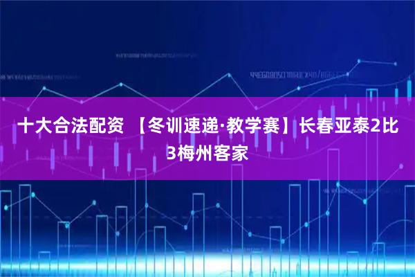 十大合法配资 【冬训速递·教学赛】长春亚泰2比3梅州客家